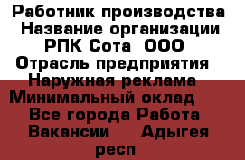 Работник производства › Название организации ­ РПК Сота, ООО › Отрасль предприятия ­ Наружная реклама › Минимальный оклад ­ 1 - Все города Работа » Вакансии   . Адыгея респ.